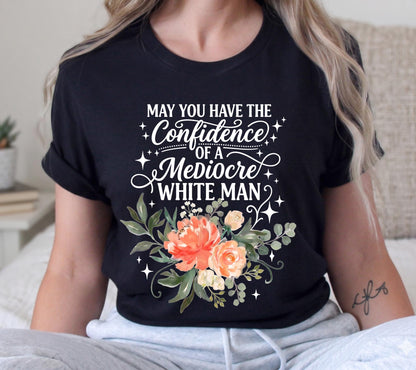 May You Have The Confidence Of A Mediocre White Man Shirt, Boho Floral Feminist Tee, Sarcastic Girl Power T-Shirt, Funny Women Gift