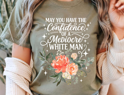 May You Have The Confidence Of A Mediocre White Man Shirt, Boho Floral Feminist Tee, Sarcastic Girl Power T-Shirt, Funny Women Gift